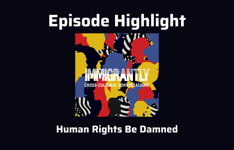 Episode Highlight: Human Rights Be Damned, from Immigrantly