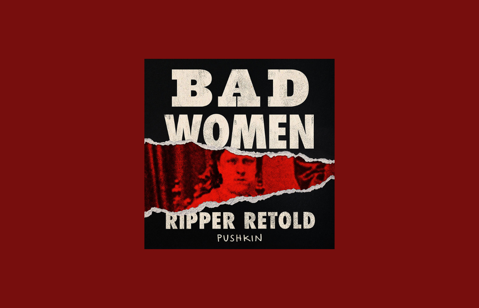 Podcast Review: Bad Women, Ripper Retold